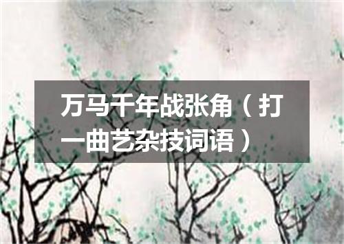 万马千年战张角（打一曲艺杂技词语）