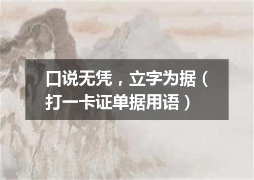 口说无凭，立字为据（打一卡证单据用语）