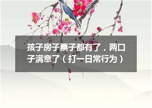 孩子房子票子都有了，两口子满意了（打一日常行为）