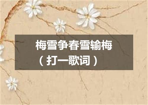 梅雪争春雪输梅（打一歌词）