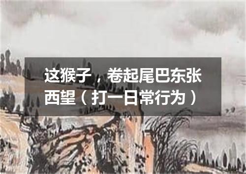 这猴子，卷起尾巴东张西望（打一日常行为）