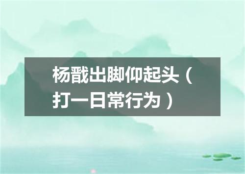 杨戬出脚仰起头（打一日常行为）