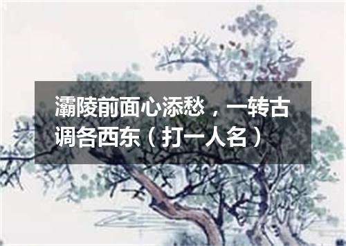 灞陵前面心添愁，一转古调各西东（打一人名）