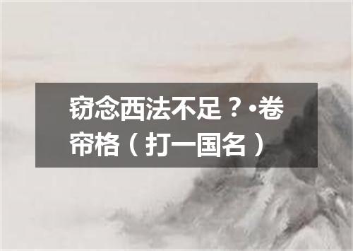 窃念西法不足？·卷帘格（打一国名）