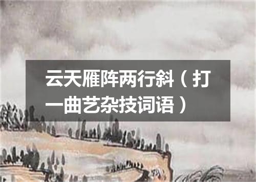 云天雁阵两行斜（打一曲艺杂技词语）