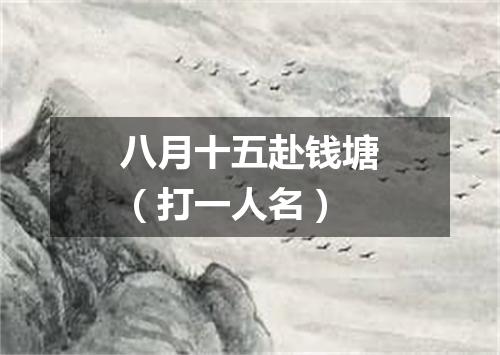 八月十五赴钱塘（打一人名）