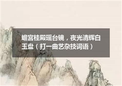 蟾宫桂殿瑶台镜，夜光清辉白玉盘（打一曲艺杂技词语）