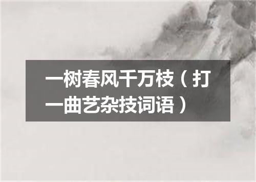 一树春风千万枝（打一曲艺杂技词语）