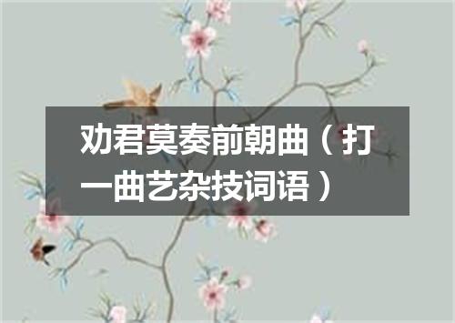 劝君莫奏前朝曲（打一曲艺杂技词语）