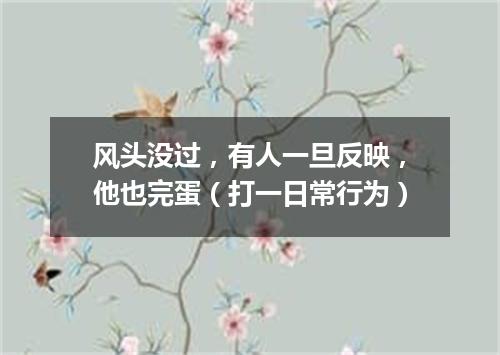 风头没过，有人一旦反映，他也完蛋（打一日常行为）
