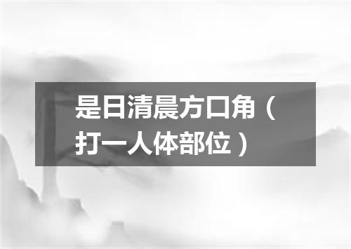 是日清晨方口角（打一人体部位）