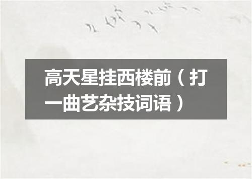 高天星挂西楼前（打一曲艺杂技词语）