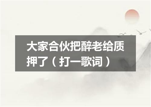 大家合伙把醉老给质押了（打一歌词）