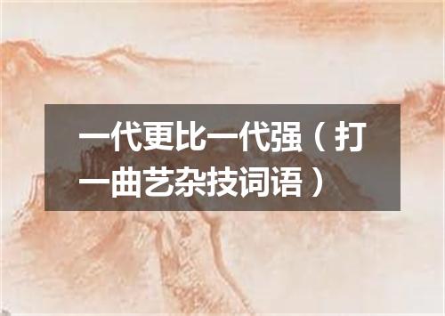 一代更比一代强（打一曲艺杂技词语）
