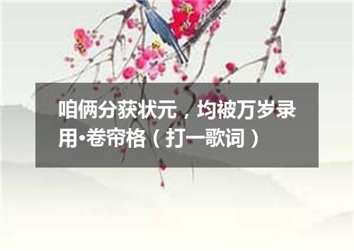 咱俩分获状元，均被万岁录用·卷帘格（打一歌词）