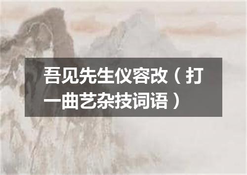 吾见先生仪容改（打一曲艺杂技词语）