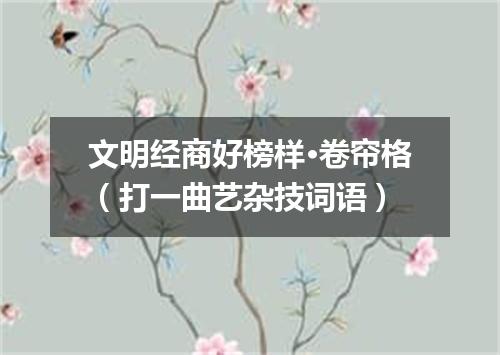 文明经商好榜样·卷帘格（打一曲艺杂技词语）