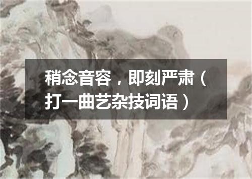 稍念音容，即刻严肃（打一曲艺杂技词语）