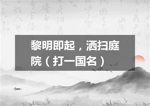 黎明即起，洒扫庭院（打一国名）