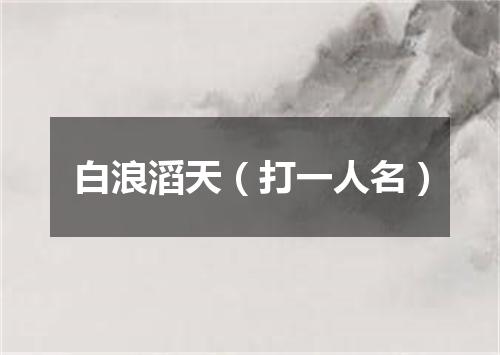 白浪滔天（打一人名）