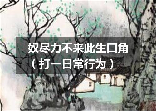奴尽力不来此生口角（打一日常行为）