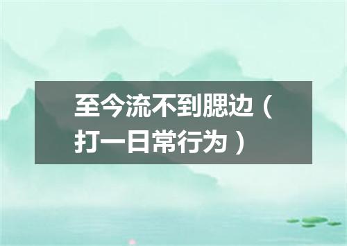 至今流不到腮边（打一日常行为）