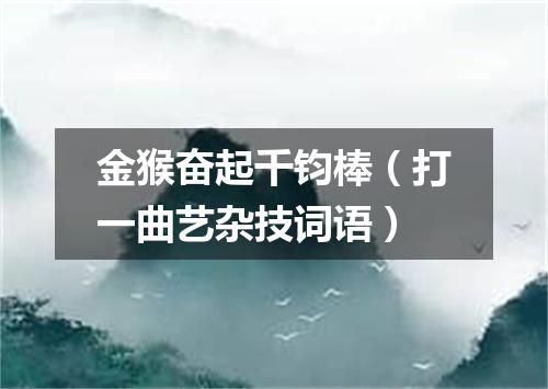 金猴奋起千钧棒（打一曲艺杂技词语）