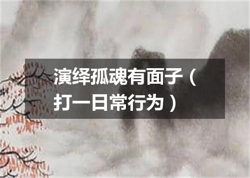 演绎孤魂有面子（打一日常行为）