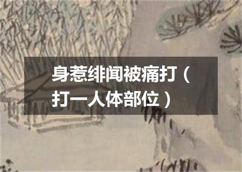 身惹绯闻被痛打（打一人体部位）