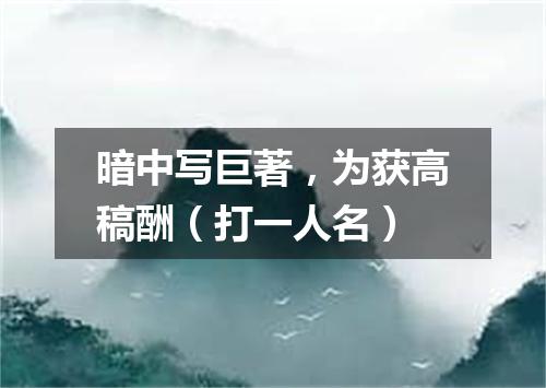 暗中写巨著，为获高稿酬（打一人名）