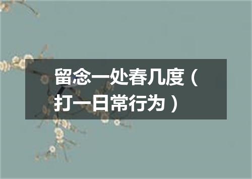 留念一处春几度（打一日常行为）