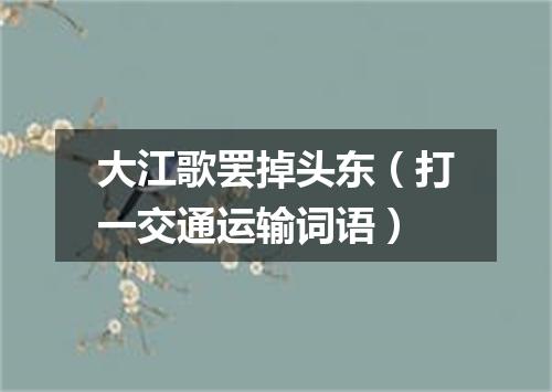 大江歌罢掉头东（打一交通运输词语）