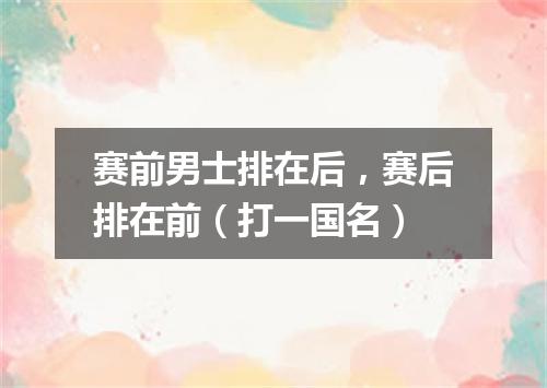 赛前男士排在后，赛后排在前（打一国名）