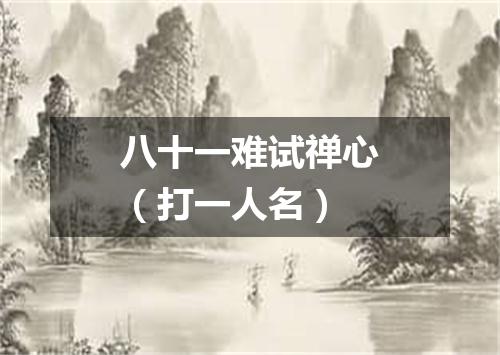 八十一难试禅心（打一人名）