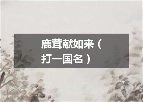 鹿茸献如来（打一国名）