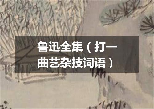 鲁迅全集（打一曲艺杂技词语）