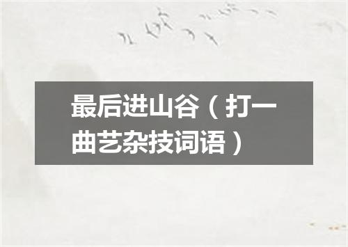 最后进山谷（打一曲艺杂技词语）