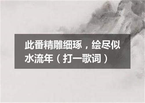 此番精雕细琢，绘尽似水流年（打一歌词）