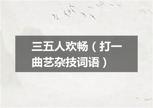 三五人欢畅（打一曲艺杂技词语）