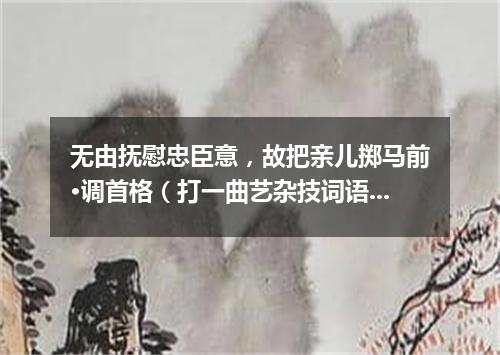 无由抚慰忠臣意，故把亲儿掷马前·调首格（打一曲艺杂技词语）