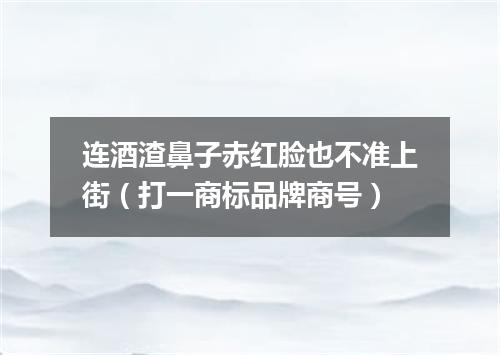 连酒渣鼻子赤红脸也不准上街（打一商标品牌商号）