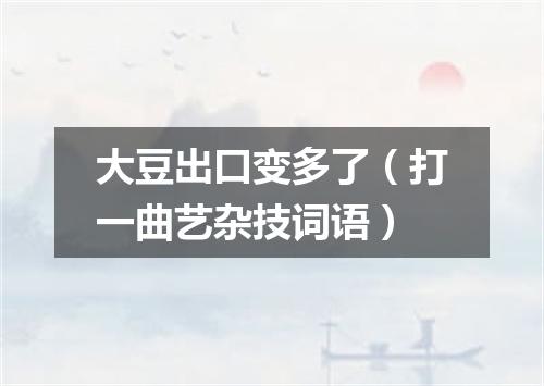 大豆出口变多了（打一曲艺杂技词语）