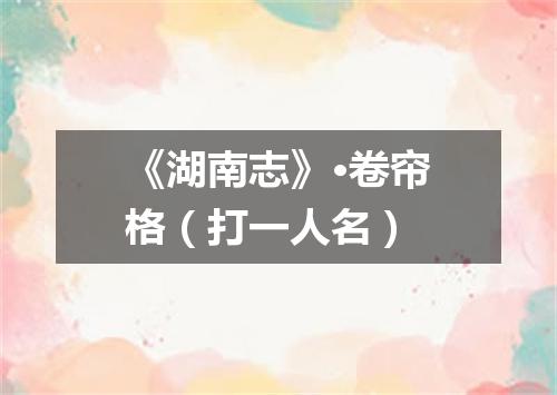 《湖南志》·卷帘格（打一人名）