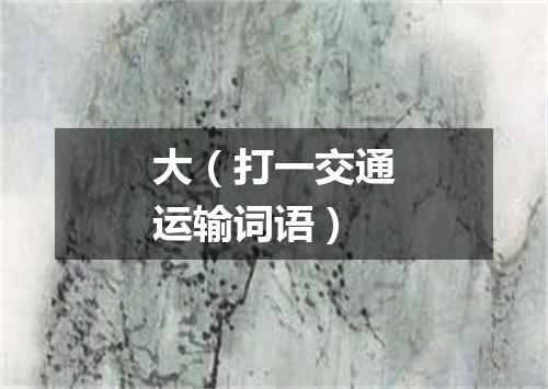 大（打一交通运输词语）