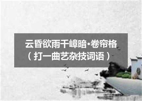 云昏欲雨千嶂暗·卷帘格（打一曲艺杂技词语）