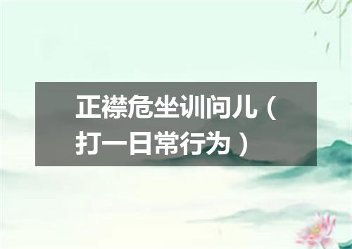 正襟危坐训问儿（打一日常行为）