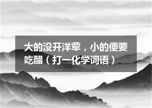 大的没开洋荤，小的便要吃醋（打一化学词语）