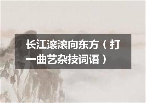 长江滚滚向东方（打一曲艺杂技词语）