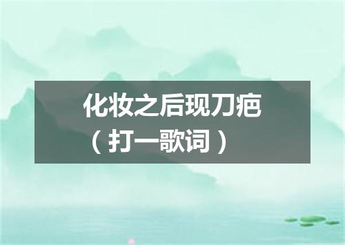 化妆之后现刀疤（打一歌词）