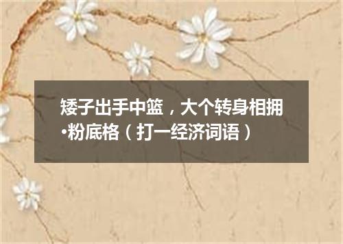 矮子出手中篮，大个转身相拥·粉底格（打一经济词语）